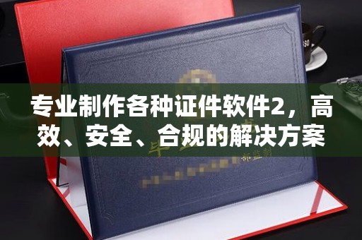 双流专业制作各种证件软件2，高效、安全、合规的解决方案
