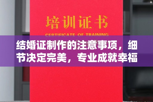 双流结婚证制作的注意事项，细节决定完美，专业成就幸福