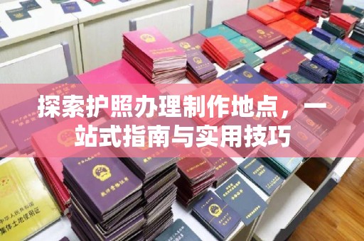 双流探索护照办理制作地点，一站式指南与实用技巧