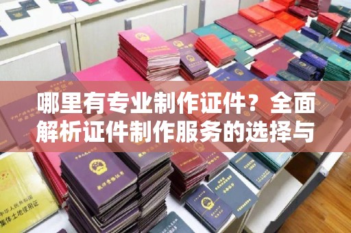 双流哪里有专业制作证件？全面解析证件制作服务的选择与注意事项