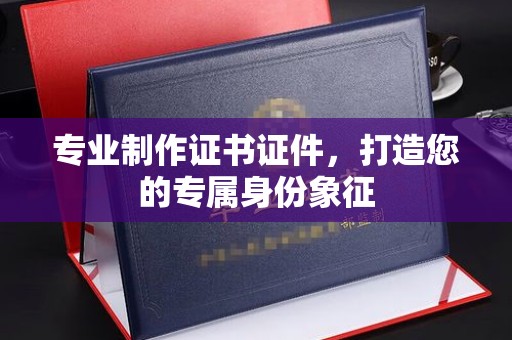 双流专业制作证书证件，打造您的专属身份象征