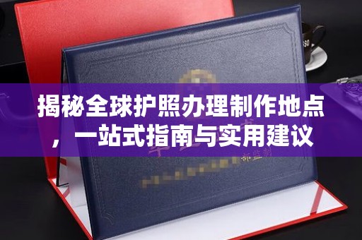 双流揭秘全球护照办理制作地点，一站式指南与实用建议
