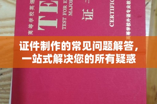 双流证件制作的常见问题解答，一站式解决您的所有疑惑